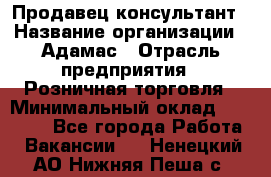 Продавец-консультант › Название организации ­ Адамас › Отрасль предприятия ­ Розничная торговля › Минимальный оклад ­ 37 000 - Все города Работа » Вакансии   . Ненецкий АО,Нижняя Пеша с.